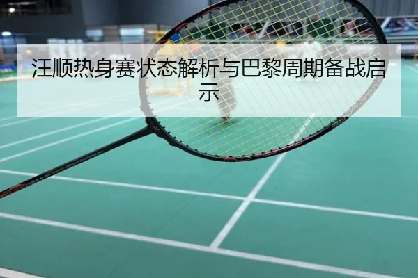 汪顺热身赛状态解析与巴黎周期备战启示