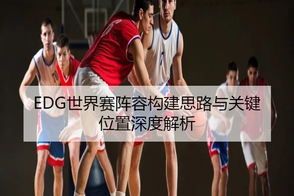 EDG世界赛阵容构建思路与关键位置深度解析
