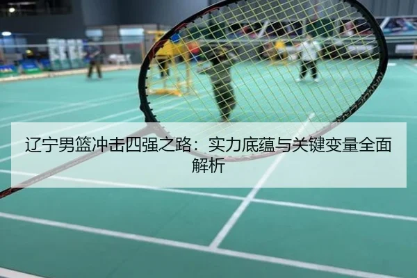 辽宁男篮冲击四强之路：实力底蕴与关键变量全面解析