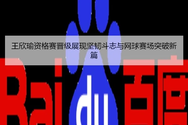 王欣瑜资格赛晋级展现坚韧斗志与网球赛场突破新篇