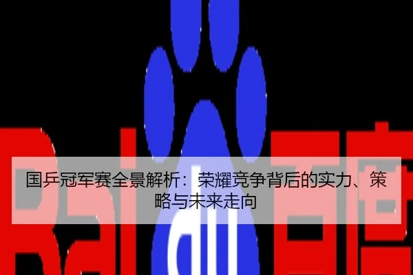 国乒冠军赛全景解析：荣耀竞争背后的实力、策略与未来走向