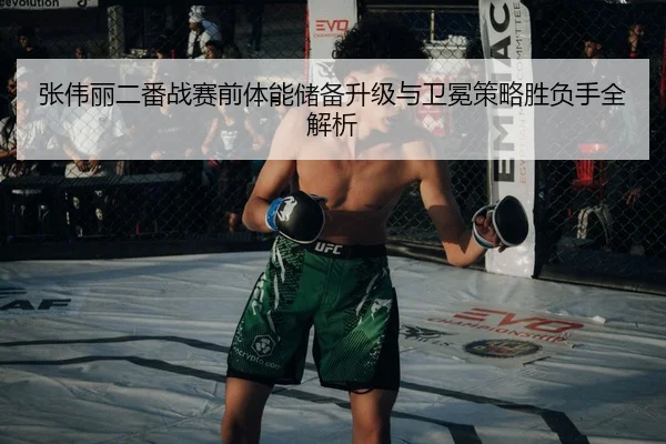 张伟丽二番战赛前体能储备升级与卫冕策略胜负手全解析
