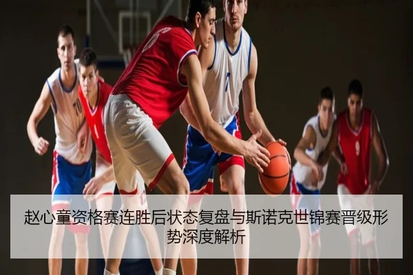 赵心童资格赛连胜后状态复盘与斯诺克世锦赛晋级形势深度解析