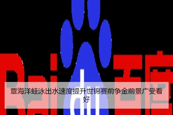 覃海洋蛙泳出水速度提升世锦赛前争金前景广受看好