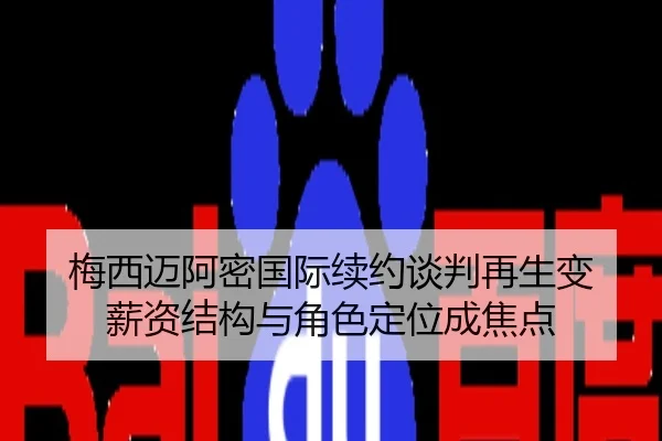 梅西迈阿密国际续约谈判再生变 薪资结构与角色定位成焦点