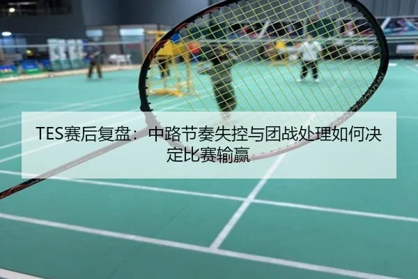 TES赛后复盘：中路节奏失控与团战处理如何决定比赛输赢