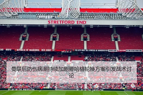 曼联后防伤病潮持续加剧滕哈格轮换方案引发战术讨论
