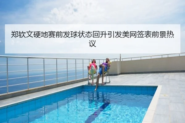 郑钦文硬地赛前发球状态回升引发美网签表前景热议