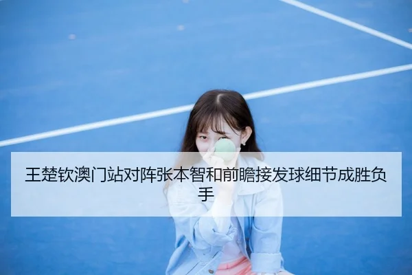 王楚钦澳门站对阵张本智和前瞻接发球细节成胜负手