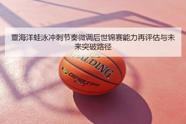 覃海洋蛙泳冲刺节奏微调后世锦赛能力再评估与未来突破路径