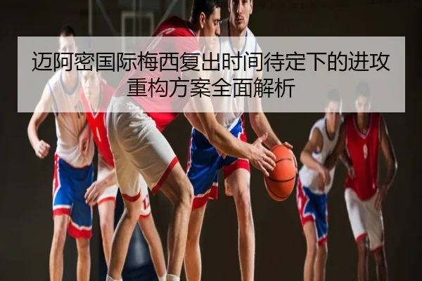 迈阿密国际梅西复出时间待定下的进攻重构方案全面解析