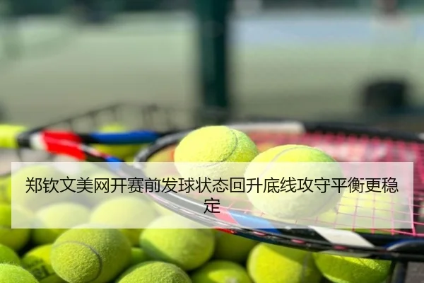 郑钦文美网开赛前发球状态回升底线攻守平衡更稳定