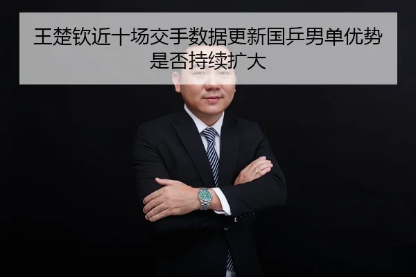 王楚钦近十场交手数据更新国乒男单优势是否持续扩大