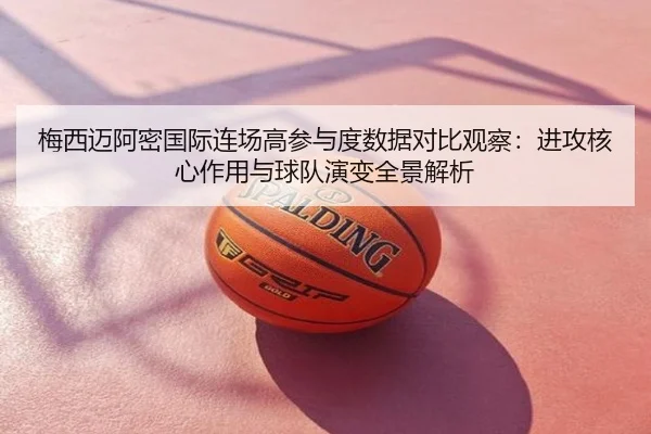 梅西迈阿密国际连场高参与度数据对比观察：进攻核心作用与球队演变全景解析