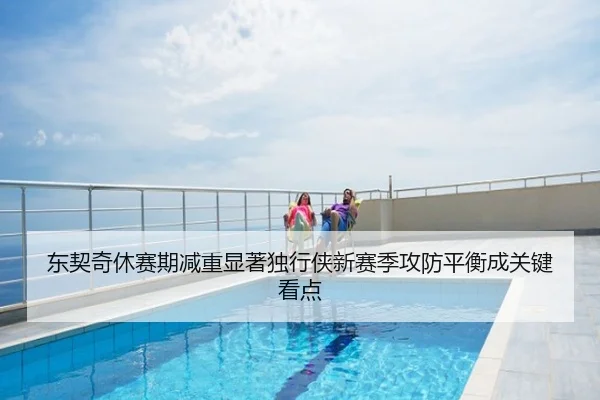 东契奇休赛期减重显著独行侠新赛季攻防平衡成关键看点