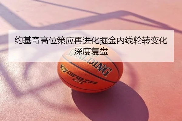 约基奇高位策应再进化掘金内线轮转变化深度复盘