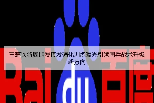 王楚钦新周期发接发强化训练曝光引领国乒战术升级新方向